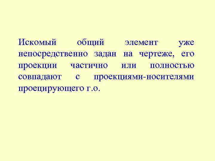 Искомый общий элемент уже непосредственно задан на чертеже, его проекции частично или полностью совпадают