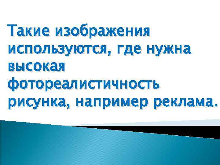Такие изображения используются, где нужна высокая фотореалистичность рисунка, например реклама. 