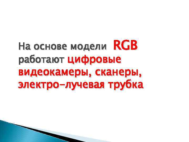 На основе модели RGB работают цифровые видеокамеры, сканеры, электро-лучевая трубка 