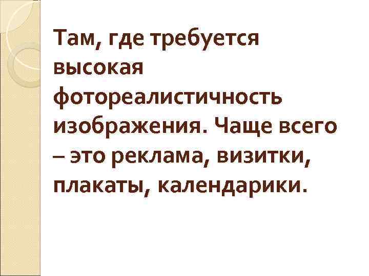 Там, где требуется высокая фотореалистичность изображения. Чаще всего – это реклама, визитки, плакаты, календарики.