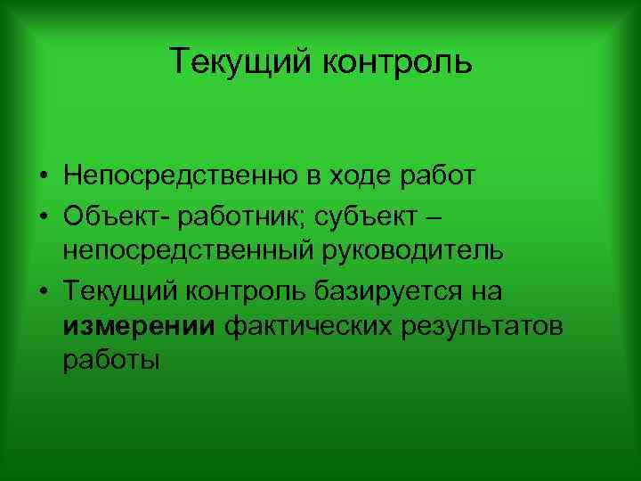 Текущий контроль • Непосредственно в ходе работ • Объект- работник; субъект – непосредственный руководитель