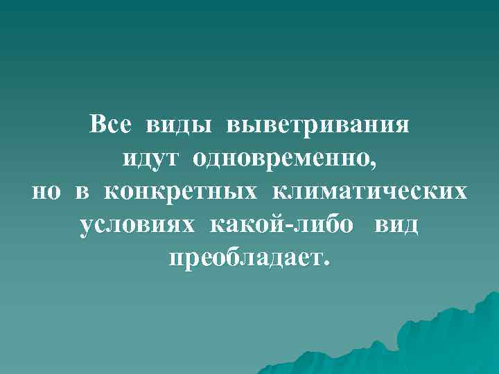 Все виды выветривания идут одновременно, но в конкретных климатических условиях какой-либо вид преобладает. 