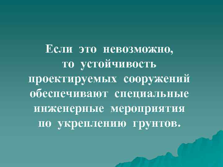 Если это невозможно, то устойчивость проектируемых сооружений обеспечивают специальные инженерные мероприятия по укреплению грунтов.