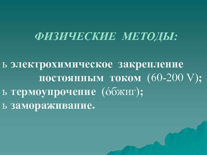 ФИЗИЧЕСКИЕ МЕТОДЫ: ь электрохимическое закрепление постоянным током (60 -200 V); ь термоупрочение (óбжиг); ь