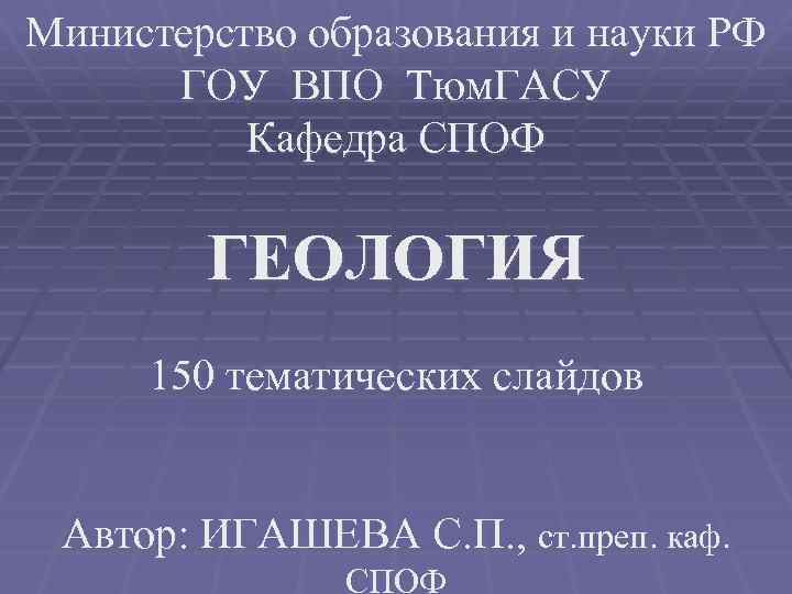 Министерство образования и науки РФ ГОУ ВПО Тюм. ГАСУ Кафедра СПОФ ГЕОЛОГИЯ 150 тематических