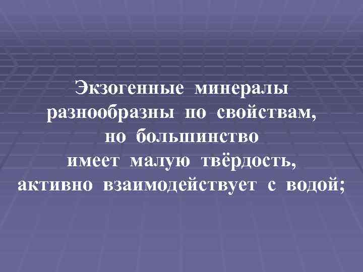 Экзогенные минералы разнообразны по свойствам, но большинство имеет малую твёрдость, активно взаимодействует с водой;