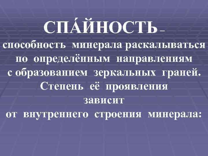 СПÁЙНОСТЬ – способность минерала раскалываться по определённым направлениям с образованием зеркальных граней. Степень её