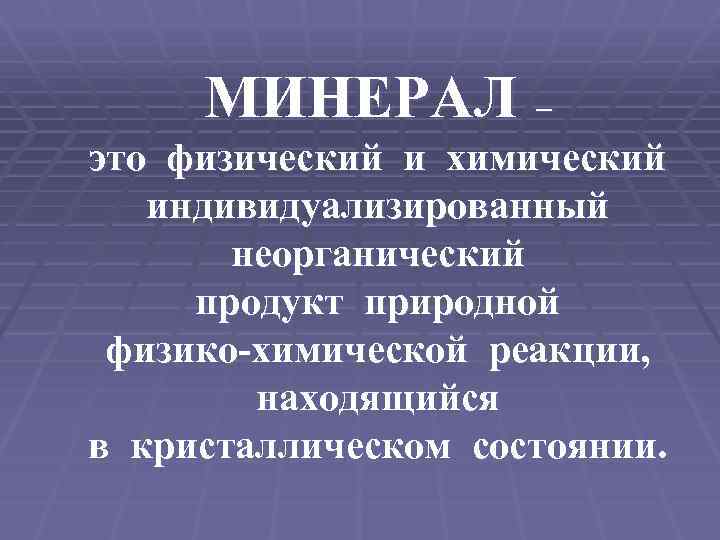 МИНЕРАЛ – это физический и химический индивидуализированный неорганический продукт природной физико-химической реакции, находящийся в