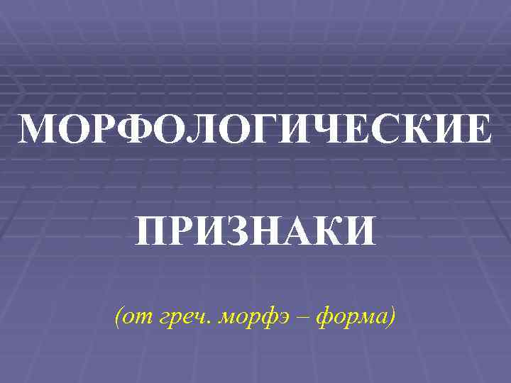 МОРФОЛОГИЧЕСКИЕ ПРИЗНАКИ (от греч. морфэ – форма) 