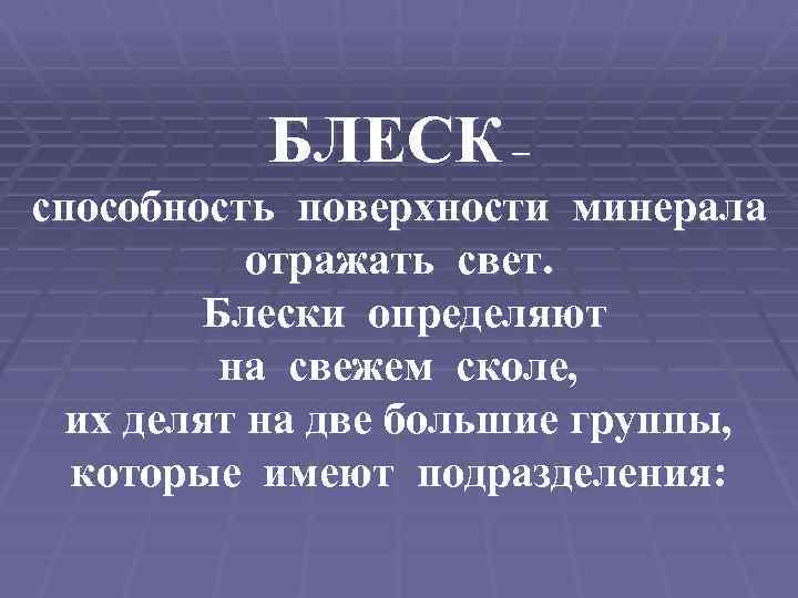БЛЕСК – способность поверхности минерала отражать свет. Блески определяют на свежем сколе, их делят