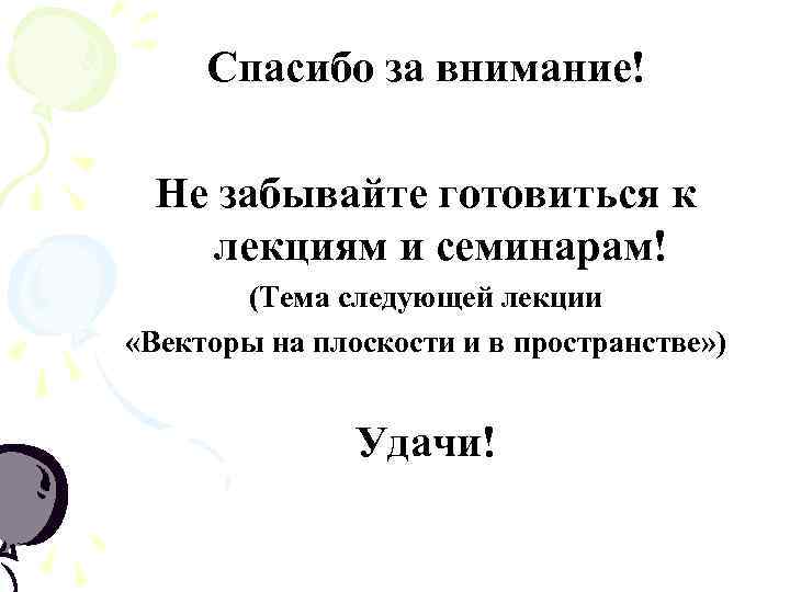 Спасибо за внимание! Не забывайте готовиться к лекциям и семинарам! (Тема следующей лекции «Векторы