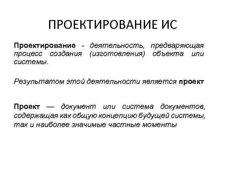 ПРОЕКТИРОВАНИЕ ИС Проектирование - деятельность, предваряющая процесс создания (изготовления) объекта или системы. Результатом этой