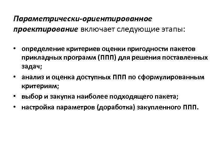Параметрически-ориентированное проектирование включает следующие этапы: • определение критериев оценки пригодности пакетов прикладных программ (ППП)