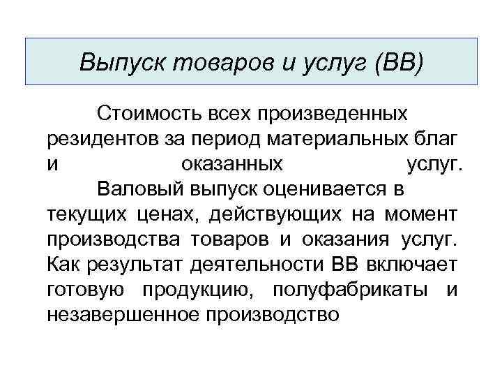 Выпуск товаров и услуг (ВВ) Стоимость всех произведенных резидентов за период материальных благ и