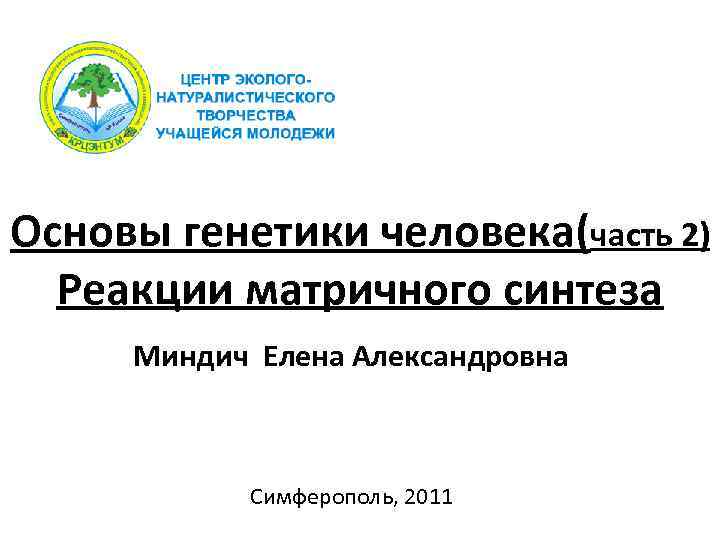 Основы генетики человека(часть 2) Реакции матричного синтеза Миндич Елена Александровна Симферополь, 2011 