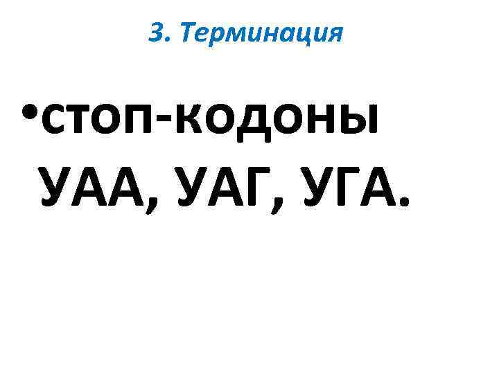 3. Терминация • стоп-кодоны УАА, УАГ, УГА. 