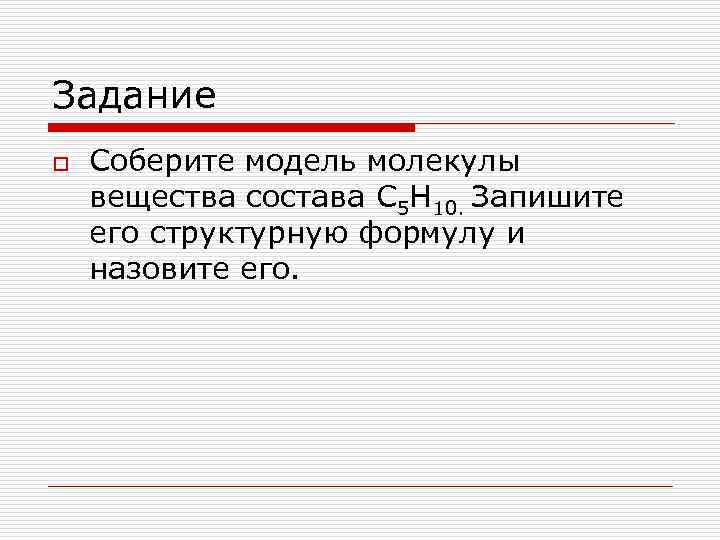 Задание o Соберите модель молекулы вещества состава С 5 Н 10. Запишите его структурную