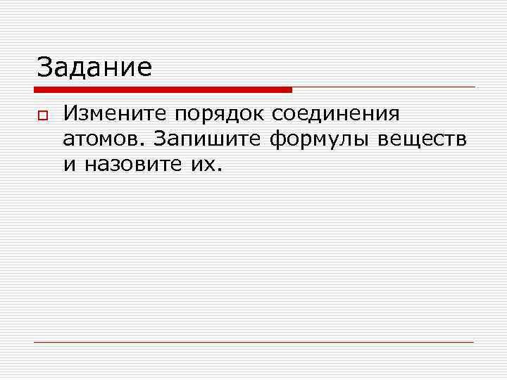 Задание o Измените порядок соединения атомов. Запишите формулы веществ и назовите их. 