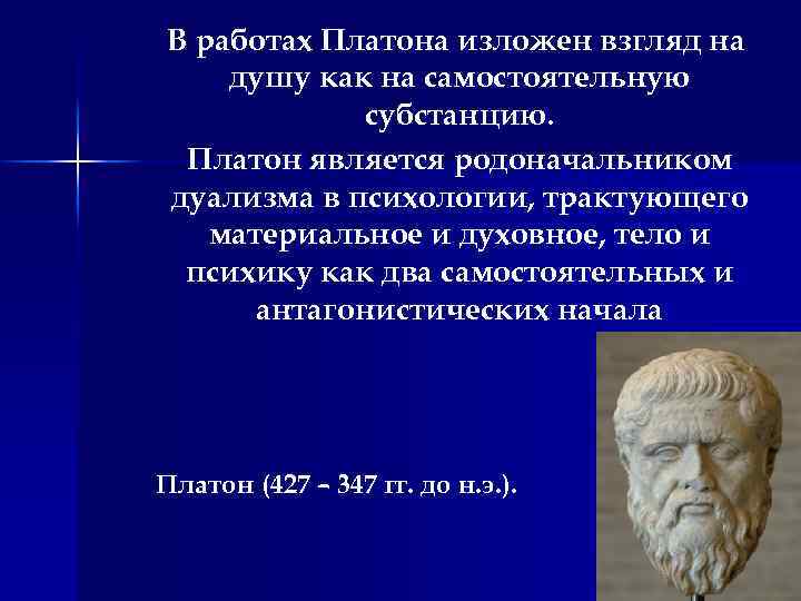 В работах Платона изложен взгляд на душу как на самостоятельную субстанцию. Платон является родоначальником