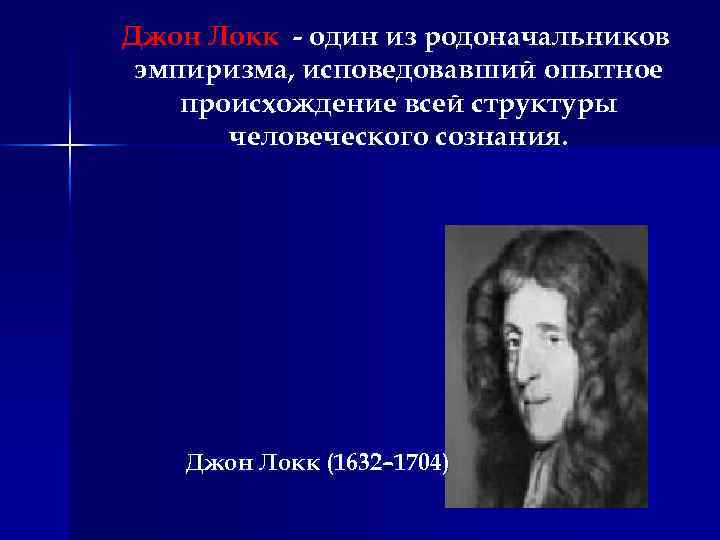 Джон Локк - один из родоначальников эмпиризма, исповедовавший опытное происхождение всей структуры человеческого сознания.