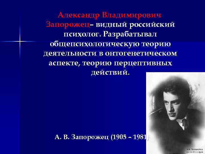 Александр Владимирович Запорожец– видный российский психолог. Разрабатывал общепсихологическую теорию деятельности в онтогенетическом аспекте, теорию