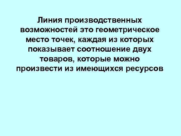 Линия производственных возможностей это геометрическое место точек, каждая из которых показывает соотношение двух товаров,