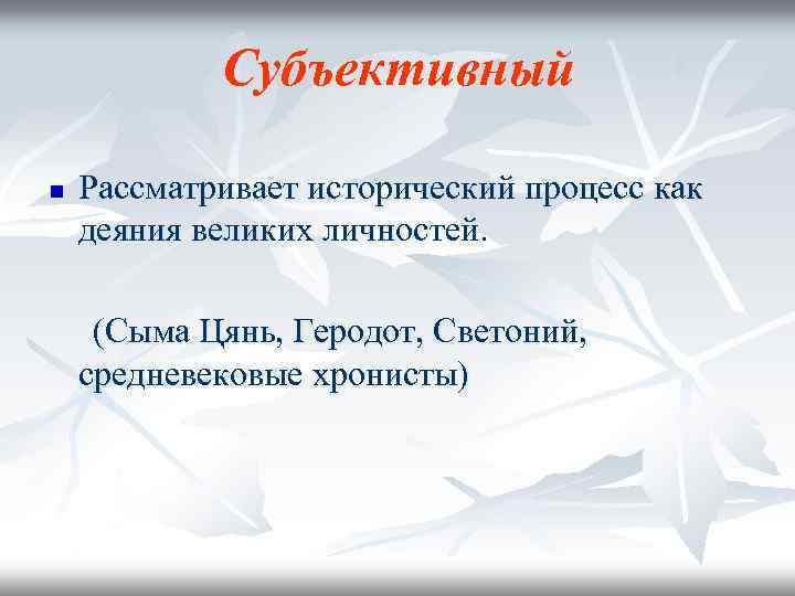 Субъективный n Рассматривает исторический процесс как деяния великих личностей. (Сыма Цянь, Геродот, Светоний, средневековые