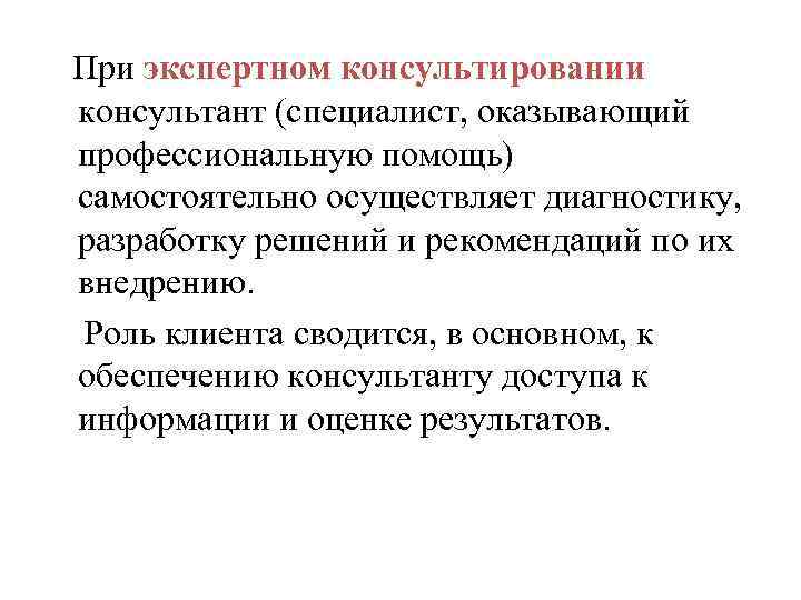  При экспертном консультировании консультант (специалист, оказывающий профессиональную помощь) самостоятельно осуществляет диагностику, разработку решений