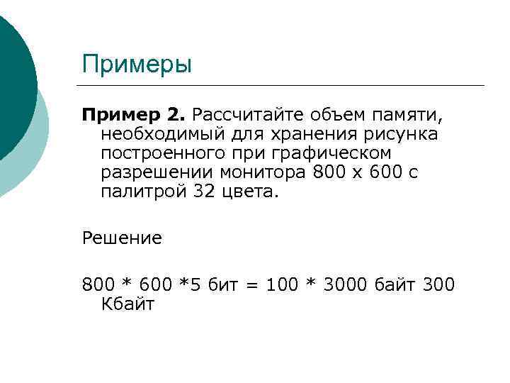 Примеры Пример 2. Рассчитайте объем памяти, необходимый для хранения рисунка построенного при графическом разрешении