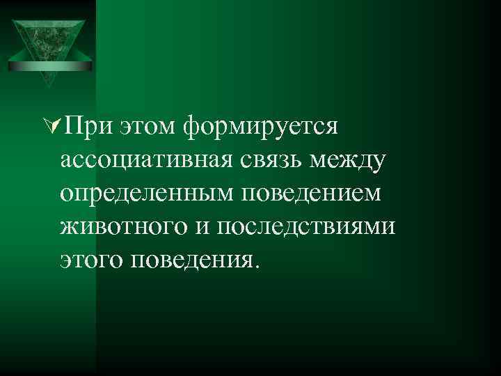 ÚПри этом формируется ассоциативная связь между определенным поведением животного и последствиями этого поведения. 