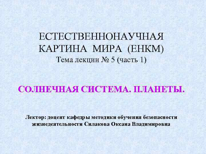 ЕСТЕСТВЕННОНАУЧНАЯ КАРТИНА МИРА (ЕНКМ) Тема лекции № 5 (часть 1) СОЛНЕЧНАЯ СИСТЕМА. ПЛАНЕТЫ. Лектор: