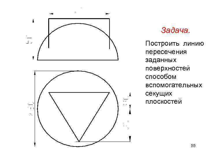 Задача. Построить линию пересечения заданных поверхностей способом вспомогательных секущих плоскостей 55 