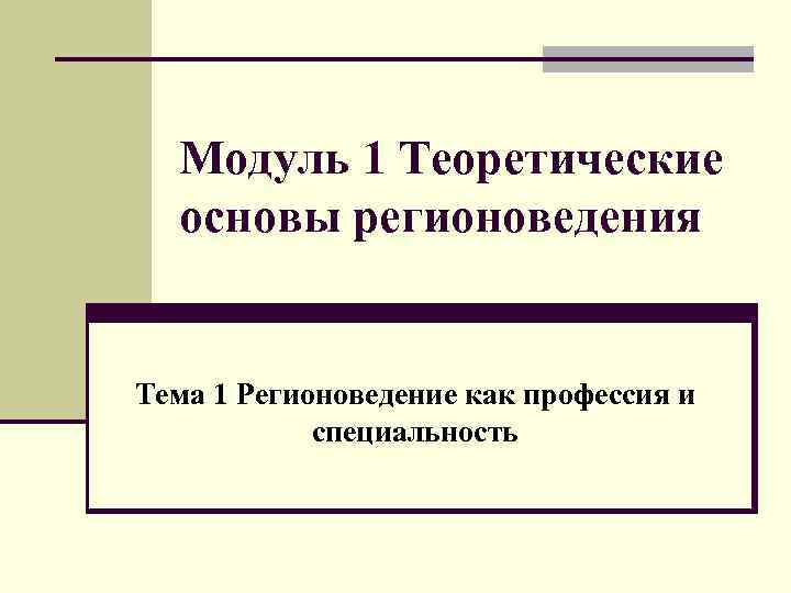 Тема 1 модулям. Теоретическая основа регионоведения. Теоретические основы регионоведения.ppt. Источники регионоведения. Теоретический модуль.