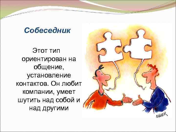 Собеседник Этот тип ориентирован на общение, установление контактов. Он любит компании, умеет шутить над