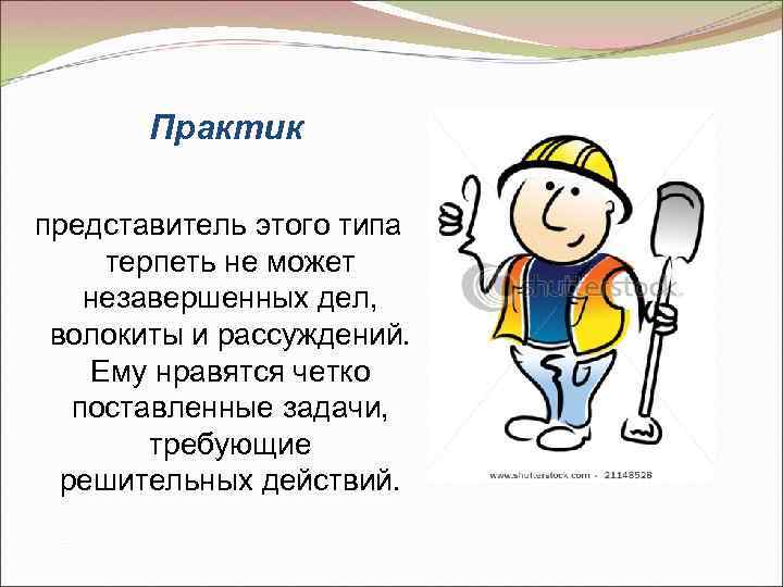 Практик представитель этого типа терпеть не может незавершенных дел, волокиты и рассуждений. Ему нравятся