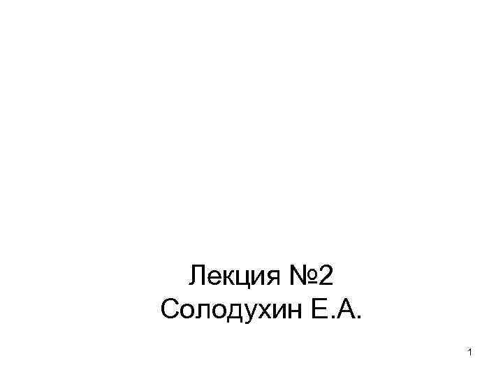 Лекция № 2 Солодухин Е. А. 1 