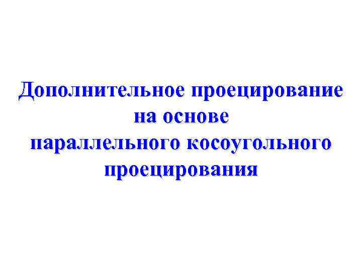 Дополнительное проецирование на основе параллельного косоугольного проецирования 