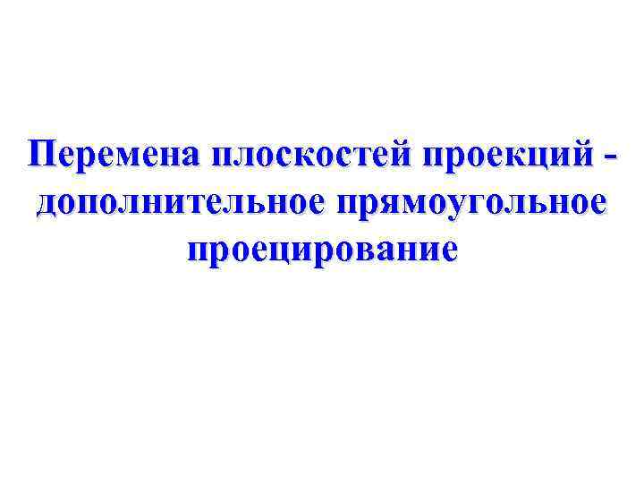 Перемена плоскостей проекций дополнительное прямоугольное проецирование 