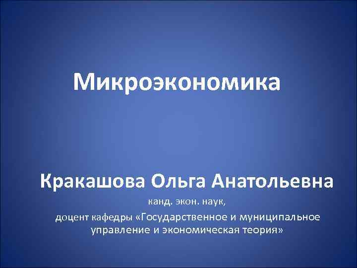 Микроэкономика Кракашова Ольга Анатольевна канд. экон. наук, доцент кафедры «Государственное и муниципальное управление и