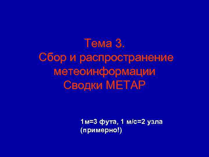 Тема 3. Сбор и распространение метеоинформации Сводки МЕТАР 1 м=3 фута, 1 м/с=2 узла