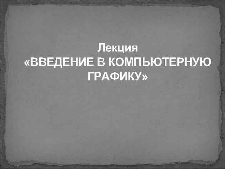 Лекция «ВВЕДЕНИЕ В КОМПЬЮТЕРНУЮ ГРАФИКУ» 