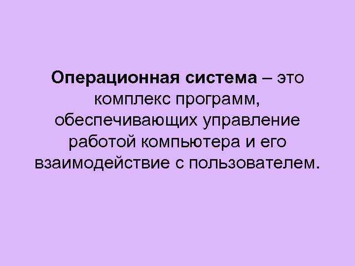 Операционная система – это комплекс программ, обеспечивающих управление работой компьютера и его взаимодействие с