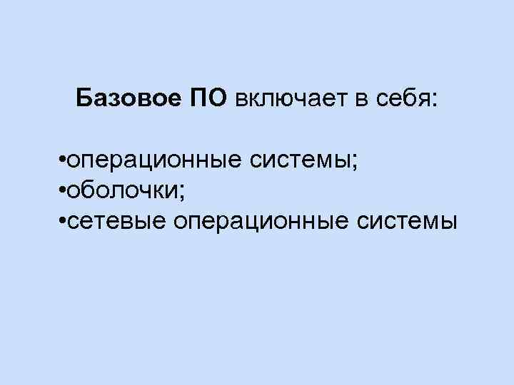 Базовое ПО включает в себя: • операционные системы; • оболочки; • сетевые операционные системы