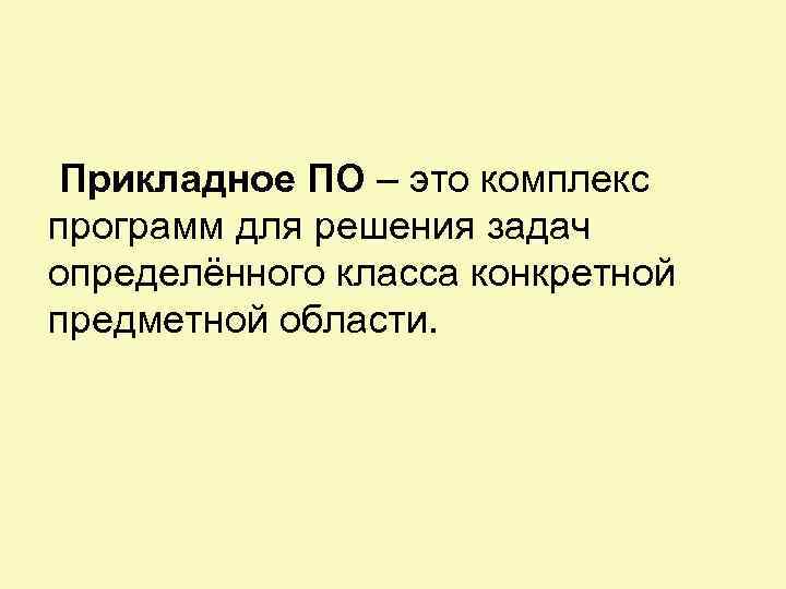 Прикладное ПО – это комплекс программ для решения задач определённого класса конкретной предметной области.