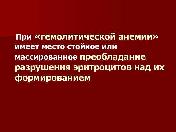 При «гемолитической анемии» имеет место стойкое или массированное преобладание разрушения эритроцитов над их формированием