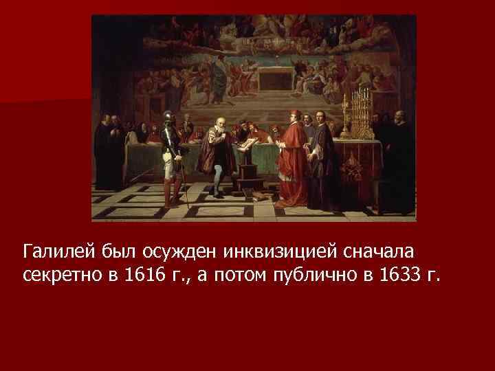 Галилей был осужден инквизицией сначала секретно в 1616 г. , а потом публично в