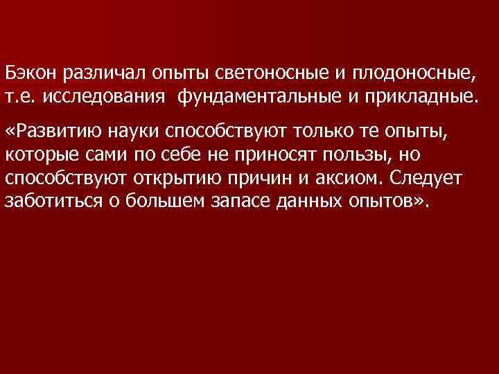 Бэкон различал опыты светоносные и плодоносные, т. е. исследования фундаментальные и прикладные. «Развитию науки