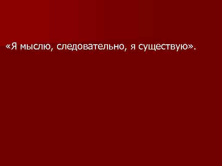  «Я мыслю, следовательно, я существую» . 
