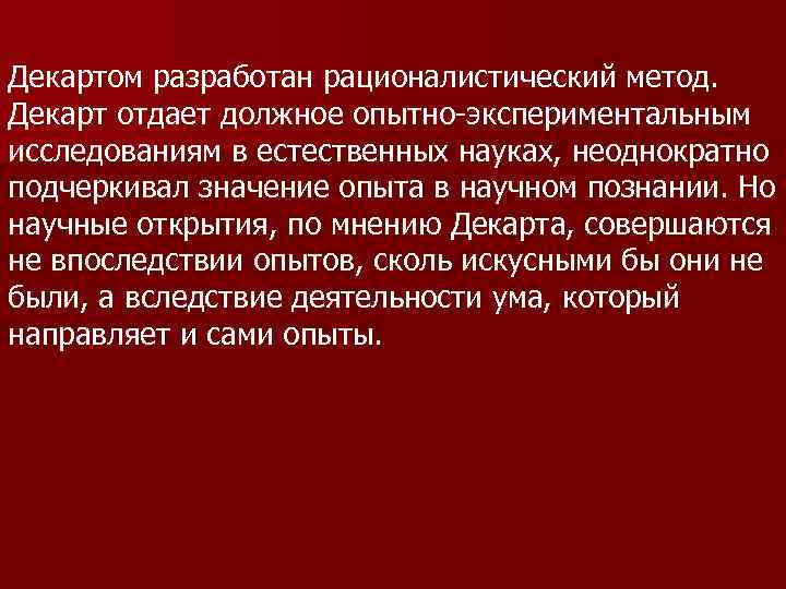Декартом разработан рационалистический метод. Декарт отдает должное опытно-экспериментальным исследованиям в естественных науках, неоднократно подчеркивал