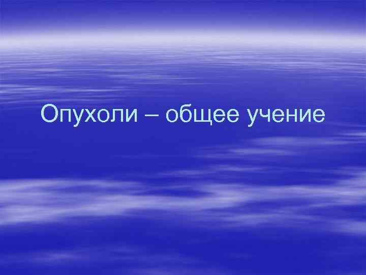 Опухоли – общее учение 